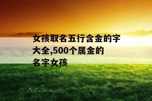 女孩取名五行含金的字大全,500个属金的名字女孩