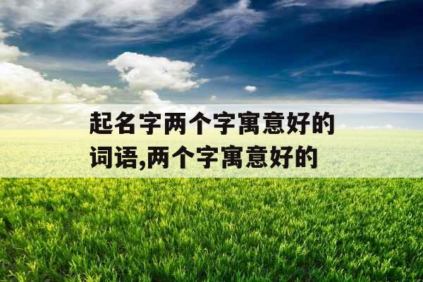 起名字两个字寓意好的词语,两个字寓意好的