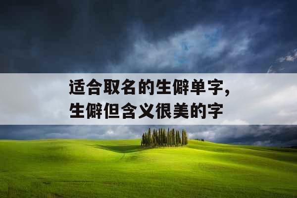 适合取名的生僻单字,生僻但含义很美的字