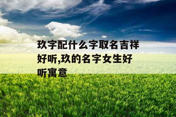 玖字配什么字取名吉祥好听,玖的名字女生好听寓意