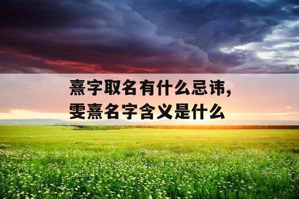 熹字取名有什么忌讳,雯熹名字含义是什么