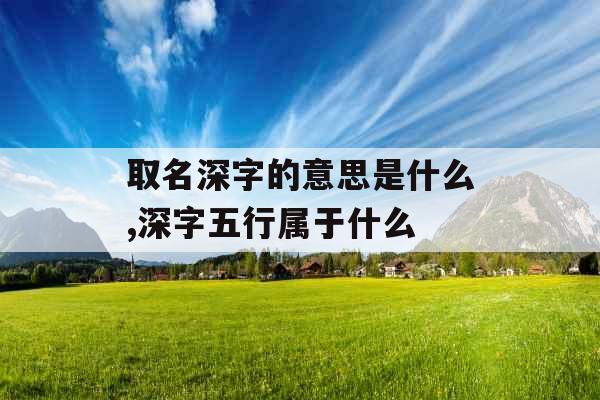 取名深字的意思是什么,深字五行属于什么