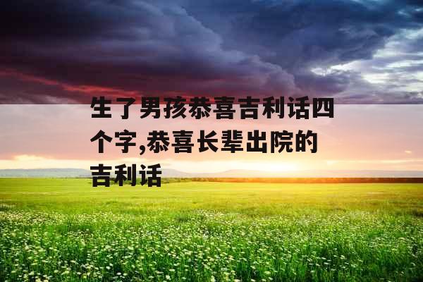 生了男孩恭喜吉利话四个字,恭喜长辈出院的吉利话
