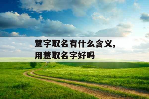 薏字取名有什么含义,用薏取名字好吗