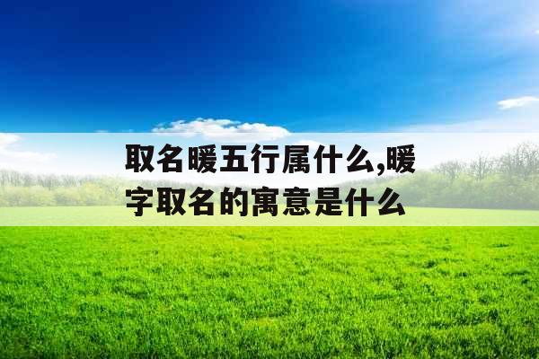 取名暖五行属什么,暖字取名的寓意是什么