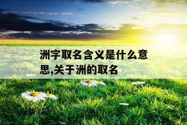 洲字取名含义是什么意思,关于洲的取名