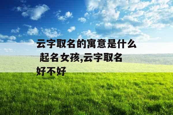 云字取名的寓意是什么 起名女孩,云字取名好不好