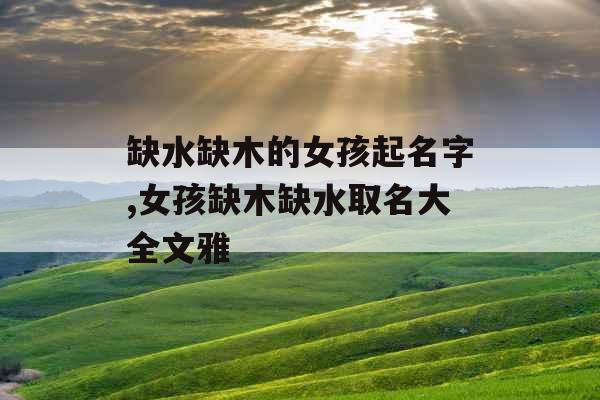 缺水缺木的女孩起名字,女孩缺木缺水取名大全文雅