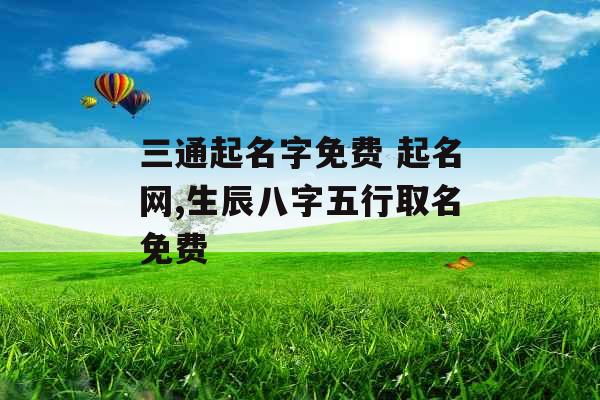 三通起名字免费 起名网,生辰八字五行取名免费