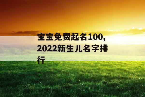 宝宝免费起名100,2022新生儿名字排行