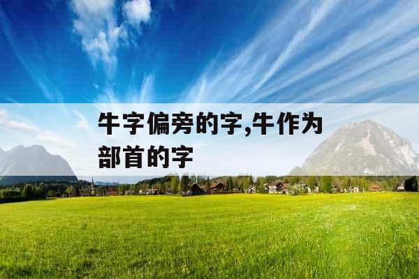牛字偏旁的字,牛作为部首的字 牛字偏旁的字,牛作为部首的字
