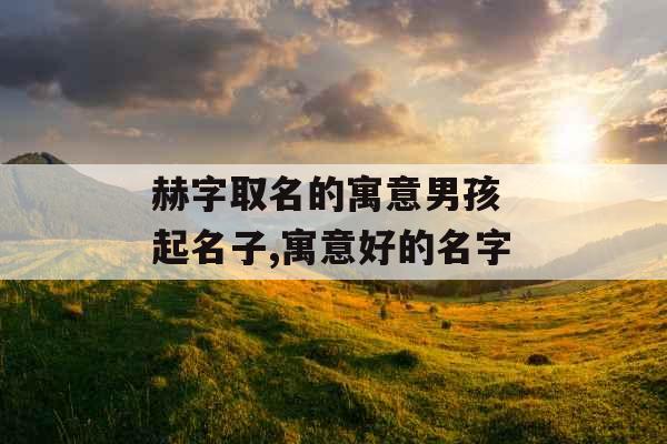 赫字取名的寓意男孩 起名子,寓意好的名字