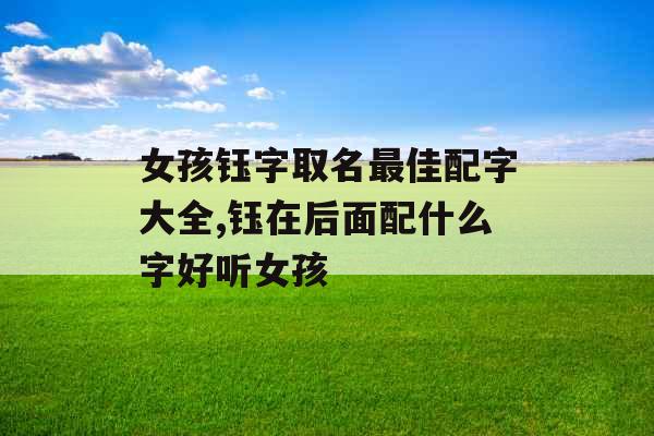 女孩钰字取名最佳配字大全,钰在后面配什么字好听女孩