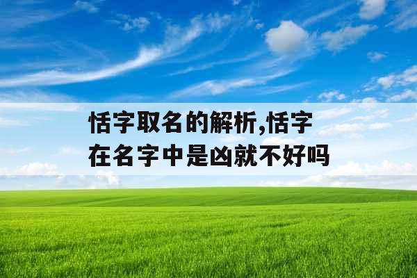 恬字取名的解析,恬字在名字中是凶就不好吗