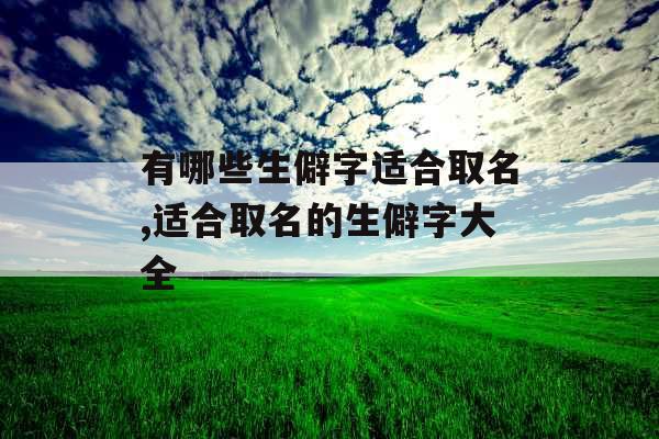 有哪些生僻字适合取名,适合取名的生僻字大全