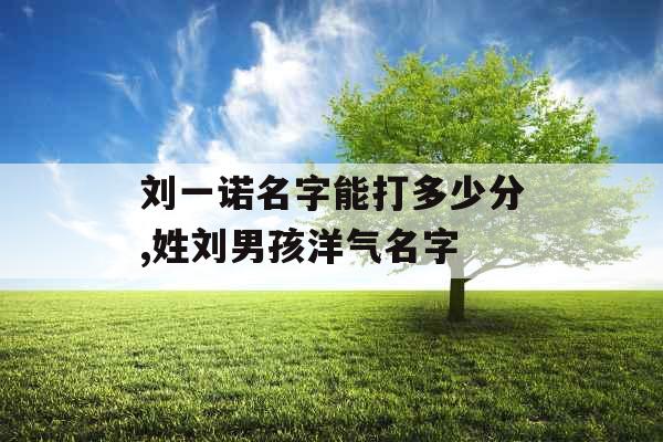 刘一诺名字能打多少分,姓刘男孩洋气名字