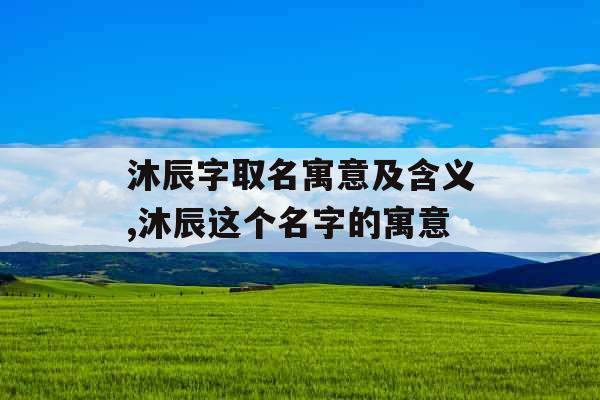 沐辰字取名寓意及含义,沐辰这个名字的寓意