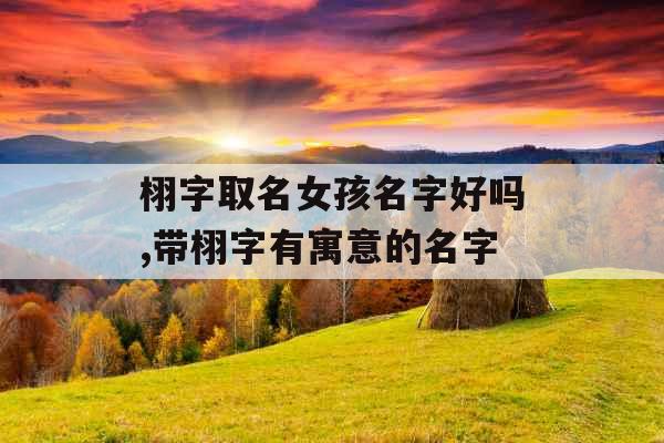 栩字取名女孩名字好吗,带栩字有寓意的名字