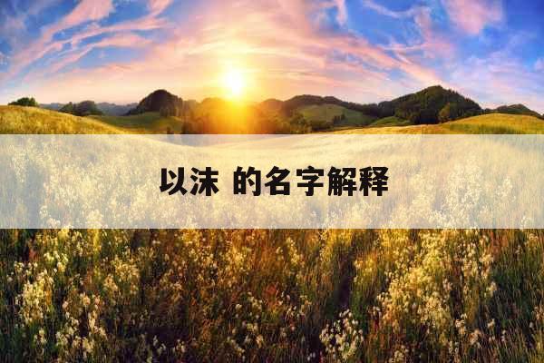 以沫 的名字解释 以沫 的名字解释