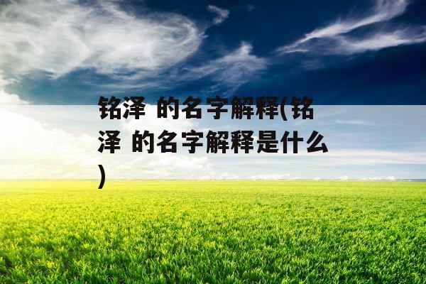 铭泽 的名字解释(铭泽 的名字解释是什么)