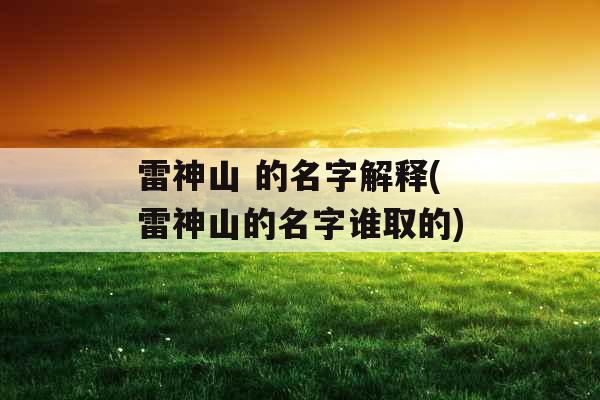 雷神山 的名字解释(雷神山的名字谁取的) 雷神山 的名字解释(雷神山的名字谁取的)