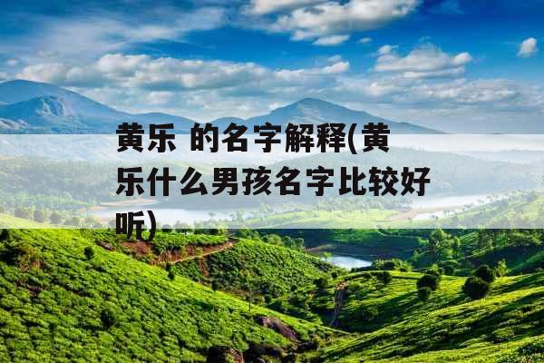 黄乐 的名字解释(黄乐什么男孩名字比较好听)
