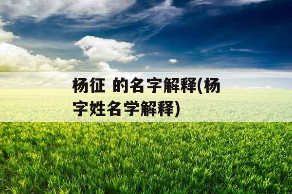 杨征 的名字解释(杨字姓名学解释)