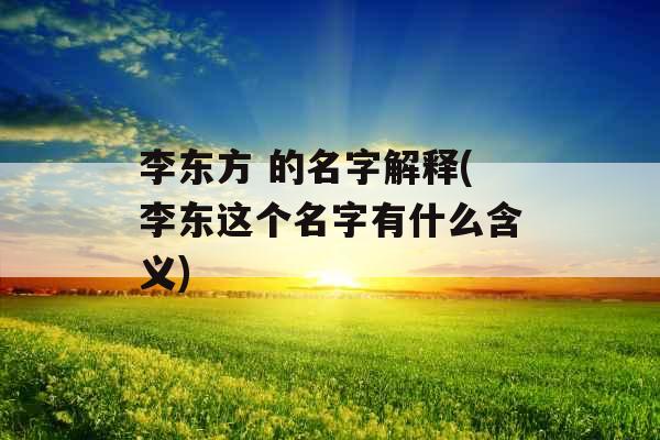 李东方 的名字解释(李东这个名字有什么含义)