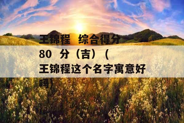 王锦程  综合得分 80  分（吉） (王锦程这个名字寓意好吗)