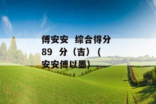 傅安安  综合得分 89  分（吉） (安安傅以墨)