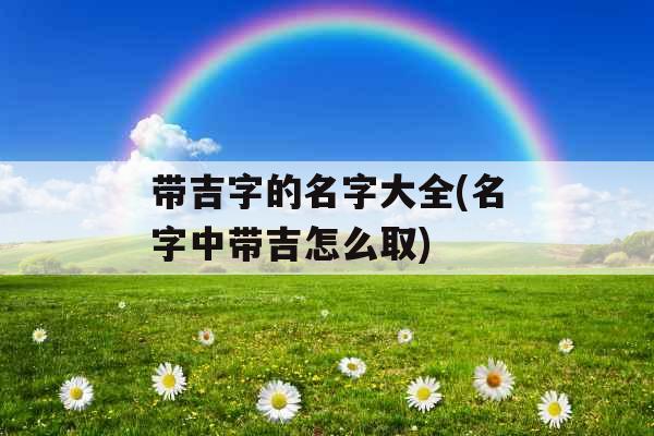 带吉字的名字大全(名字中带吉怎么取)