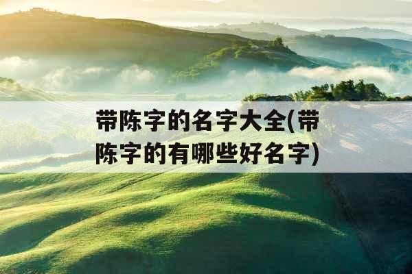 带陈字的名字大全(带陈字的有哪些好名字) 带陈字的名字大全(带陈字的有哪些好名字)