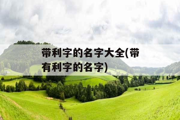 带利字的名字大全(带有利字的名字)