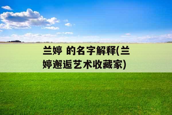 兰婷 的名字解释(兰婷邂逅艺术收藏家)