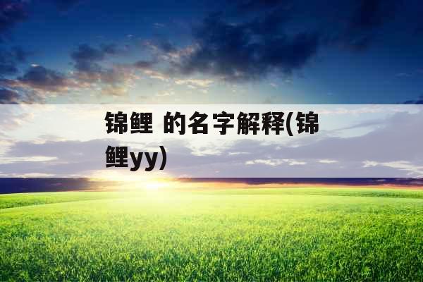 锦鲤 的名字解释(锦鲤yy) 锦鲤 的名字解释(锦鲤yy)