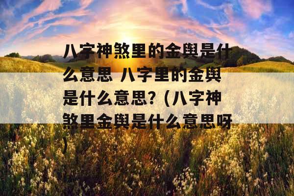 八字神煞里的金舆是什么意思 八字里的金舆是什么意思？(八字神煞里金舆是什么意思呀)