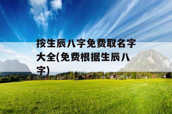 按生辰八字免费取名字大全(免费根据生辰八字)