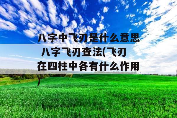 八字中飞刃是什么意思 八字飞刃查法(飞刃在四柱中各有什么作用) 八字中飞刃是什么意思 八字飞刃查法(飞刃在四柱中各有什么作用)