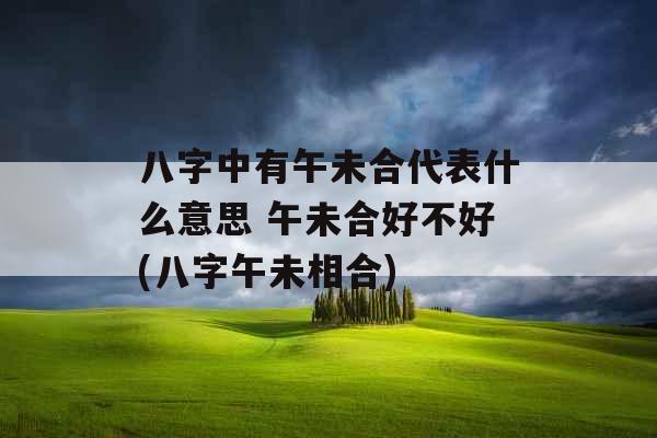 八字中有午未合代表什么意思 午未合好不好(八字午未相合)