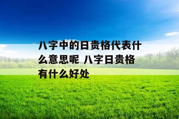 八字中的日贵格代表什么意思呢 八字日贵格有什么好处