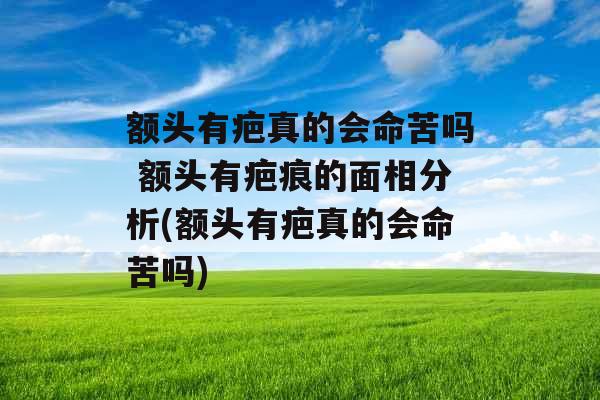 额头有疤真的会命苦吗 额头有疤痕的面相分析(额头有疤真的会命苦吗) 额头有疤真的会命苦吗 额头有疤痕的面相分析(额头有疤真的会命苦吗)