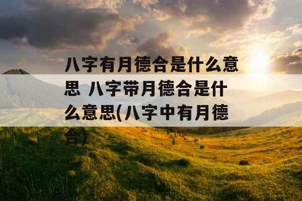 八字有月德合是什么意思 八字带月德合是什么意思(八字中有月德合)