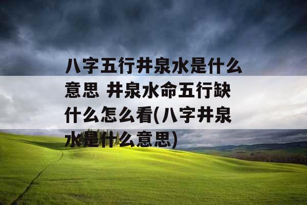八字五行井泉水是什么意思 井泉水命五行缺什么怎么看(八字井泉水是什么意思)