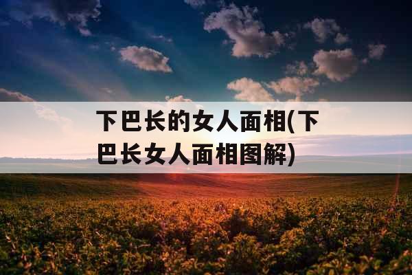 下巴长的女人面相(下巴长女人面相图解)