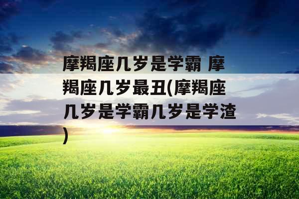 摩羯座几岁是学霸 摩羯座几岁最丑(摩羯座几岁是学霸几岁是学渣)