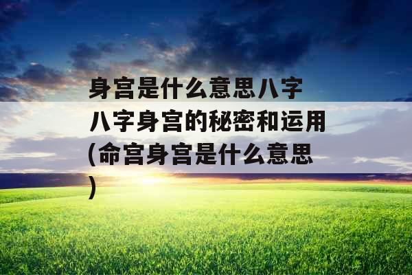 身宫是什么意思八字 八字身宫的秘密和运用(命宫身宫是什么意思)