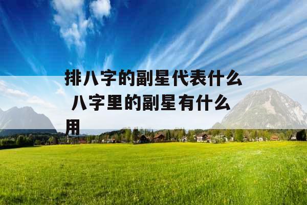 排八字的副星代表什么 八字里的副星有什么用