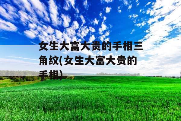 女生大富大贵的手相三角纹(女生大富大贵的手相)