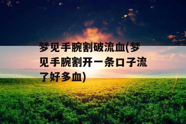 梦见手腕割破流血(梦见手腕割开一条口子流了好多血) 梦见手腕割破流血(梦见手腕割开一条口子流了好多血)