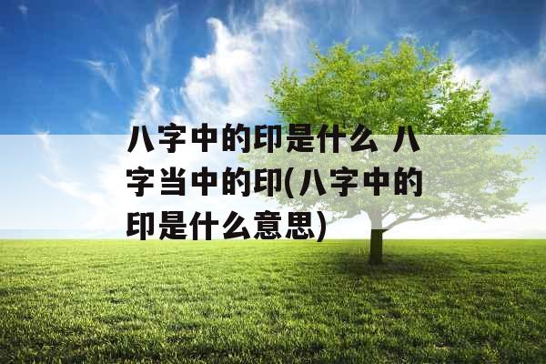 八字中的印是什么 八字当中的印(八字中的印是什么意思) 八字中的印是什么 八字当中的印(八字中的印是什么意思)